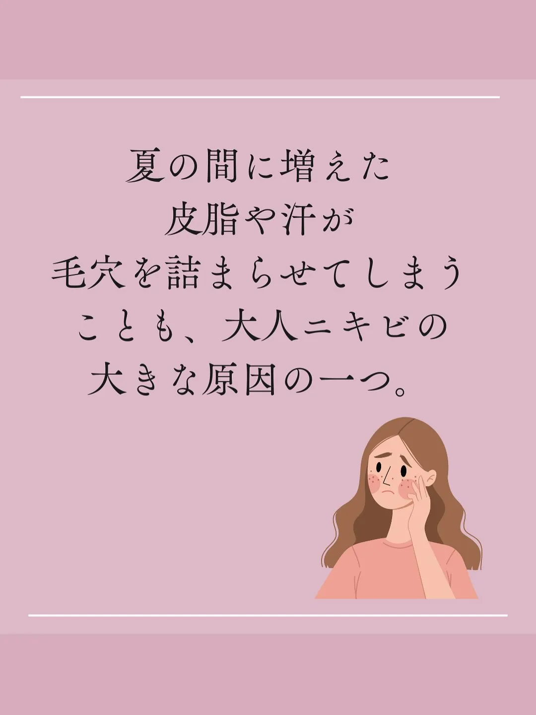 夏の間に増えた皮脂や汗が毛穴を詰まらせてしまうことも...